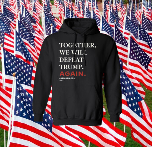 Joe Biden Together We Will Defeat Trump Again Hoodie Shirt