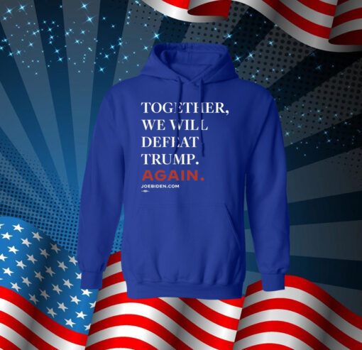 Joe Biden Together We Will Defeat Trump Again Hoodie Shirt