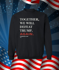 Joe Biden Together We Will Defeat Trump Again Sweatshirt Shirt