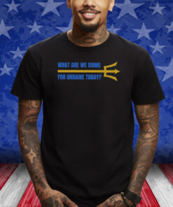 What Are We Doing For Ukraine Today Shirts