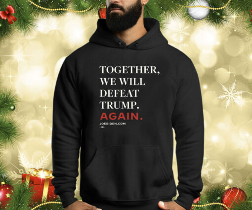 Biden – Together, We Will Defeat Trump Again Hoodie Shirt