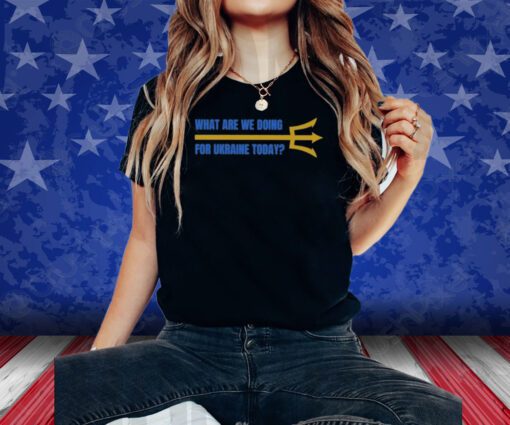 What Are We Doing For Ukraine Today Shirts