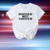 Badder Not Sadder T-Shirt