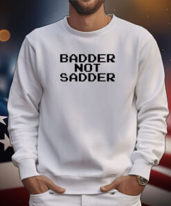 Badder Not Sadder Tee Shirts