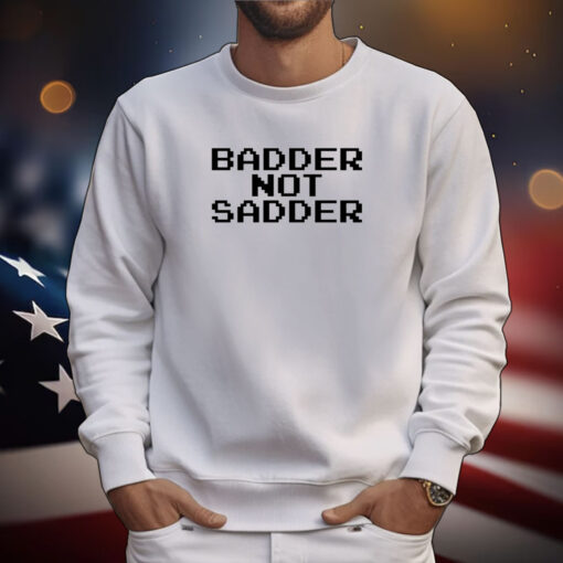 Badder Not Sadder Tee Shirts