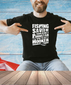 Fishing saved me from being a pornstar now I’m just a hooker T-shirt