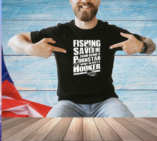 Fishing saved me from being a pornstar now I’m just a hooker T-shirt