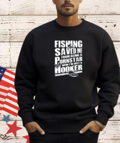 Fishing saved me from being a pornstar now I’m just a hooker T-shirt