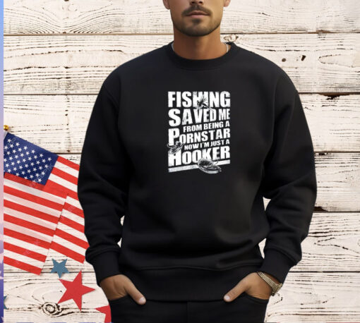 Fishing saved me from being a pornstar now I’m just a hooker T-shirt