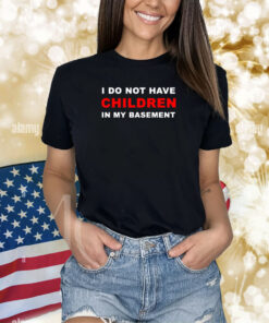 I Do Not Have Children In My Basement New Shirts