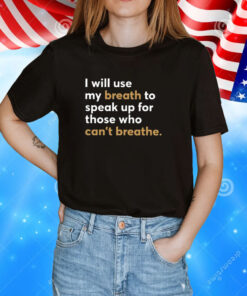 I Will Use My Breath To Speak Up For Those Who Can’t Breathe T-Shirts