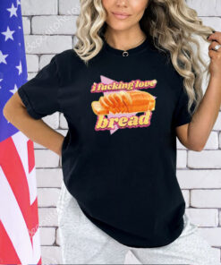 I fucking love bread 2024 T-shirt