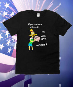 If You Are Born With A Dick You Are Not A Chick T-Shirt