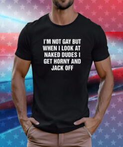 I'm Not Gay But When I Look At Naked Dudes I Get Horny And Jack Off T-Shirt