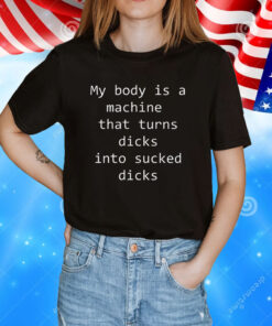 My body is a machine that turns dicks into sucked dicks tshirt