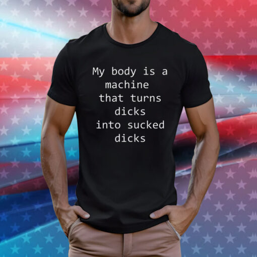 My body is a machine that turns dicks into sucked dicks t-shirt