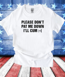 Please Don't Pat Me Down I'll Cum T-Shirt