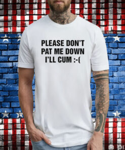 Please Don't Pat Me Down I'll Cum T-Shirt