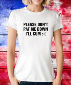 Please Don't Pat Me Down I'll Cum Tee Shirt