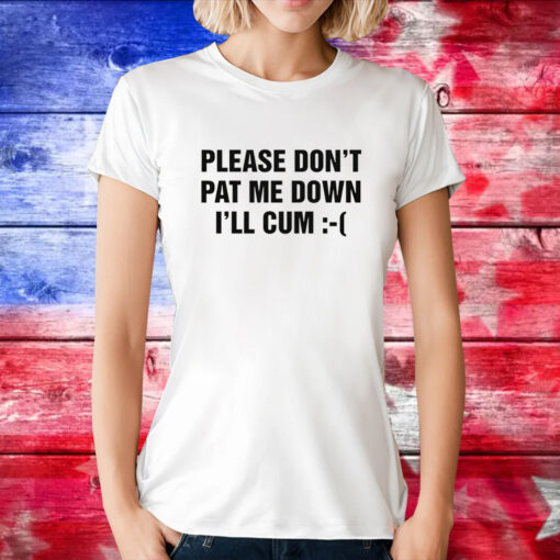 Please Don't Pat Me Down I'll Cum Tee Shirt