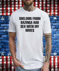 Sheldon From Bazinga Had Sex With My Wives Tee Shirt