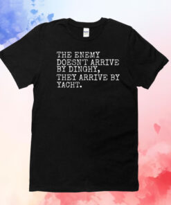 The Enemy Doesn’t Arrive By Dinghy They Arrive By Yacht Tee Shirt