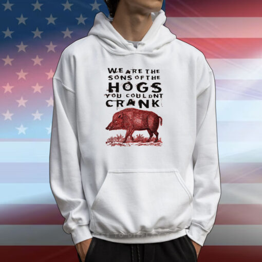 We Are The Sons Of The Hogs You Couldnt Crank T-Shirts