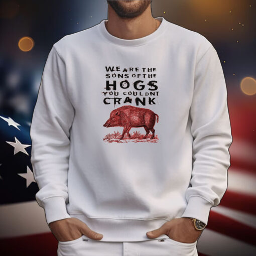 We Are The Sons Of The Hogs You Couldnt Crank Tee Shirts