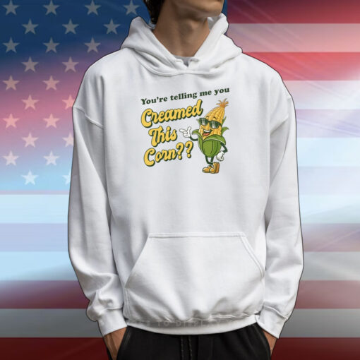 You’re Telling Me You Creamed This Corn T-Shirts