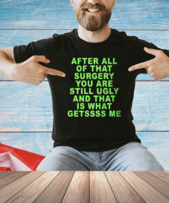After All Of That Surgery You Are Still Ugly And That Is What Getssss Me T-Shirt