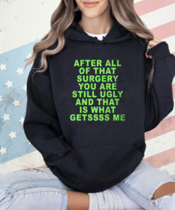 After All Of That Surgery You Are Still Ugly And That Is What Getssss Me T-Shirt