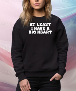 At Least I Have A Big Heart Hoodie TShirts