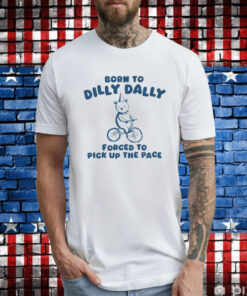 Born To Dilly Dally Forced To Pick Up The Pace T-Shirt