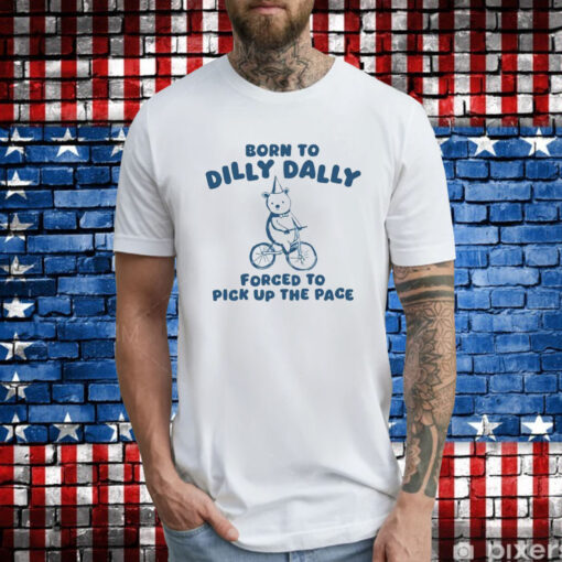 Born To Dilly Dally Forced To Pick Up The Pace T-Shirt