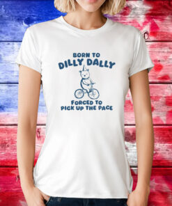 Born To Dilly Dally Forced To Pick Up The Pace TShirt