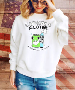 Caffeine Nicotine Because My Organs Don't Matter Hoodie Tee Shirts