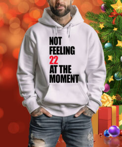 Carly Heading Not Feeling 22 At The Moment Hoodie Shirts