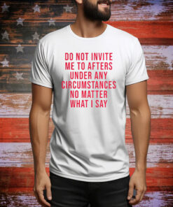 Do Not Invite Me To Afters Under Any Circumstances No Matter What I Say Hoodie Shirt