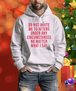 Do Not Invite Me To Afters Under Any Circumstances No Matter What I Say Hoodie Shirts