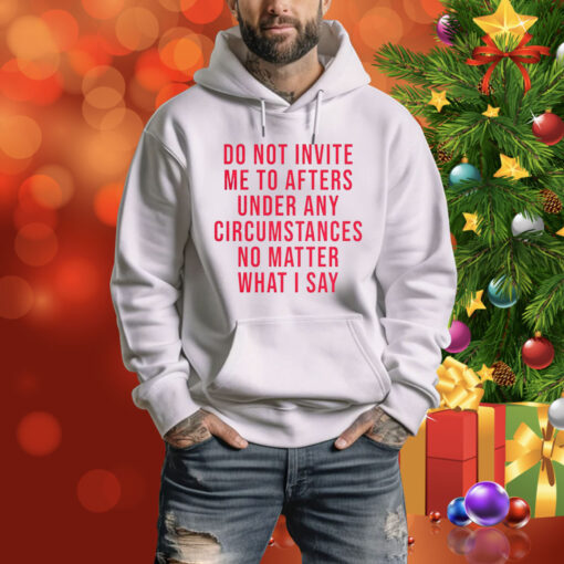 Do Not Invite Me To Afters Under Any Circumstances No Matter What I Say Hoodie Shirts