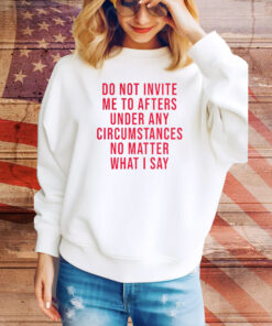 Do Not Invite Me To Afters Under Any Circumstances No Matter What I Say Hoodie TShirts