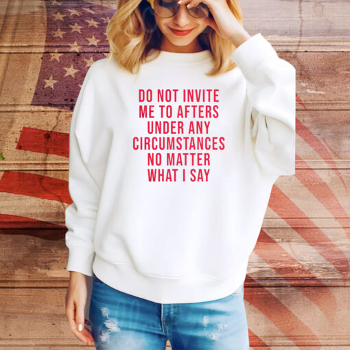 Do Not Invite Me To Afters Under Any Circumstances No Matter What I Say Hoodie TShirts