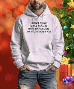 Don’t Think Girls Realize How Handsome My Mom Says I Am Hoodie Shirt