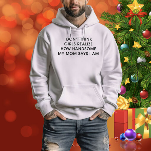 Don’t Think Girls Realize How Handsome My Mom Says I Am Hoodie Shirt