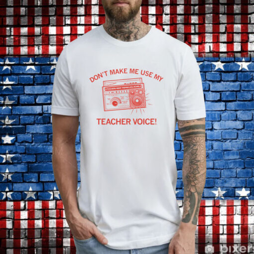 Don't make me use my teacher voice T-Shirt