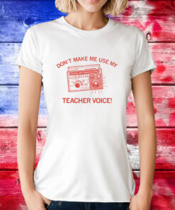 Don't make me use my teacher voice Tee Shirt