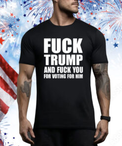 Fuck Trump And Fuck You For Voting For Him Hoodie Shirts