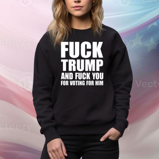 Fuck Trump And Fuck You For Voting For Him Hoodie TShirts