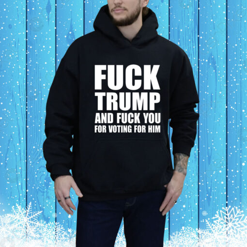 Fuck Trump And Fuck You For Voting For Him Hoodie Shirt