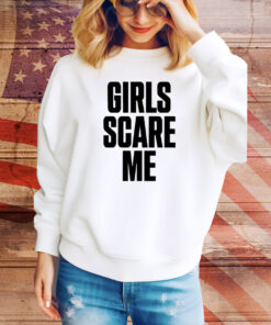 Girls Scare Me Hoodie TShirts